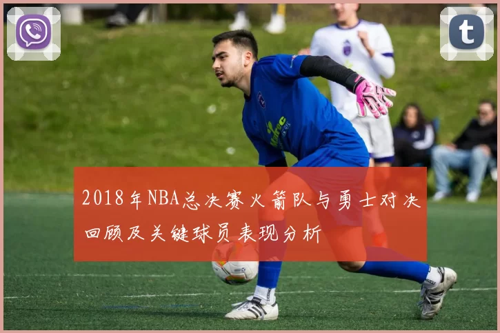 2018年NBA总决赛火箭队与勇士对决回顾及关键球员表现分析