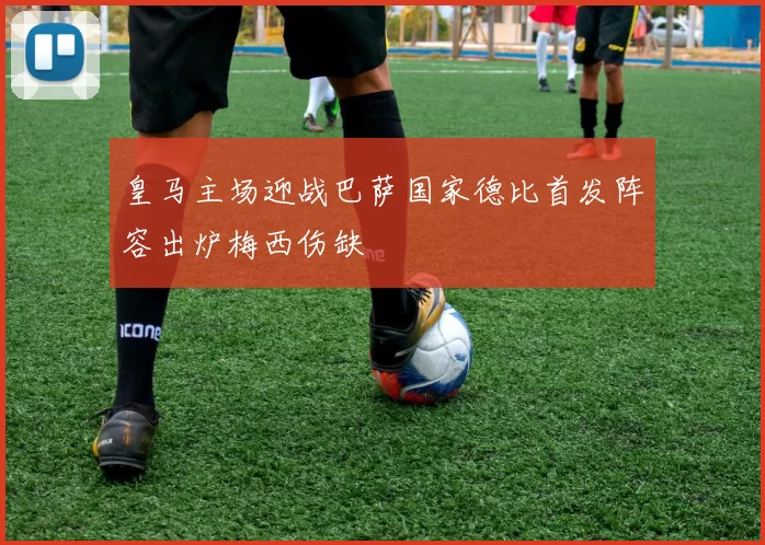 皇马主场迎战巴萨国家德比首发阵容出炉梅西伤缺