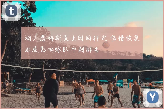 湖人詹姆斯复出时间待定 伤情恢复进展影响球队冲刺排名