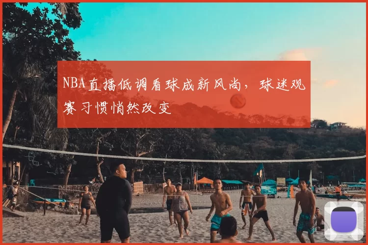NBA直播低调看球成新风尚，球迷观赛习惯悄然改变
