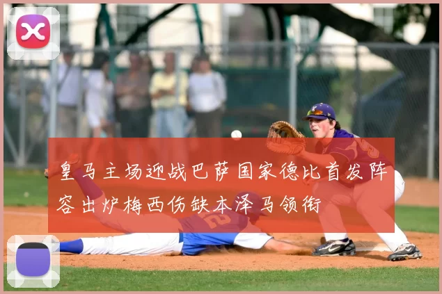 皇马主场迎战巴萨国家德比首发阵容出炉梅西伤缺本泽马领衔