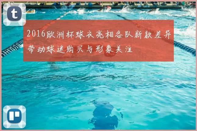 2016欧洲杯球衣亮相各队新款差异带动球迷购买与形象关注