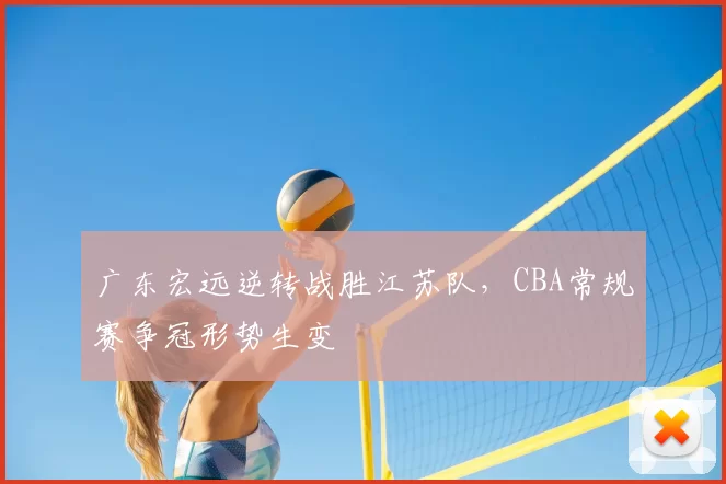 广东宏远逆转战胜江苏队,CBA常规赛争冠形势生变