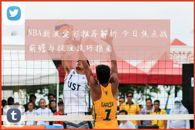 NBA新浪爱彩推荐解析 今日焦点战前瞻与投注技巧指南