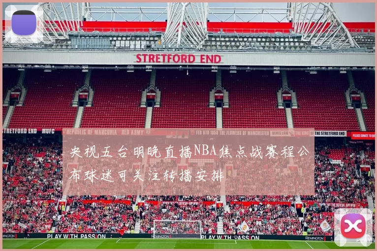 央视五台明晚直播NBA焦点战赛程公布球迷可关注转播安排