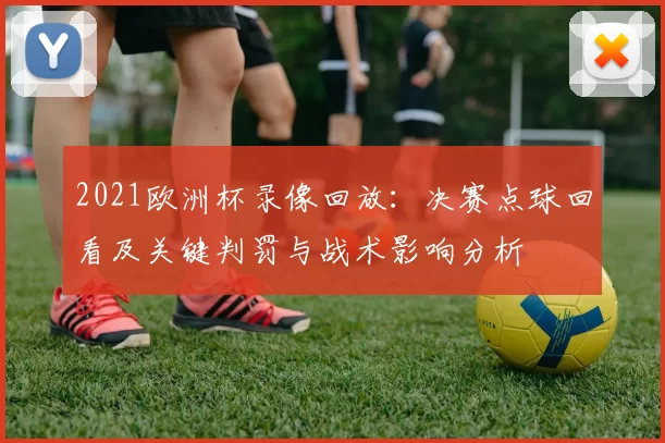 2021欧洲杯录像回放：决赛点球回看及关键判罚与战术影响分析