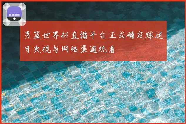 男篮世界杯直播平台正式确定球迷可央视与网络渠道观看