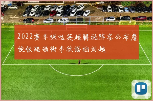 2022赛季咪咕英超解说阵容公布詹俊张路领衔李欣搭档刘越