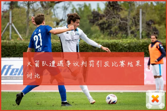 火箭队遭遇争议判罚引发比赛结果讨论