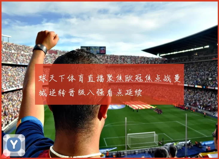 球天下体育直播聚焦欧冠焦点战曼城逆转晋级八强看点延续