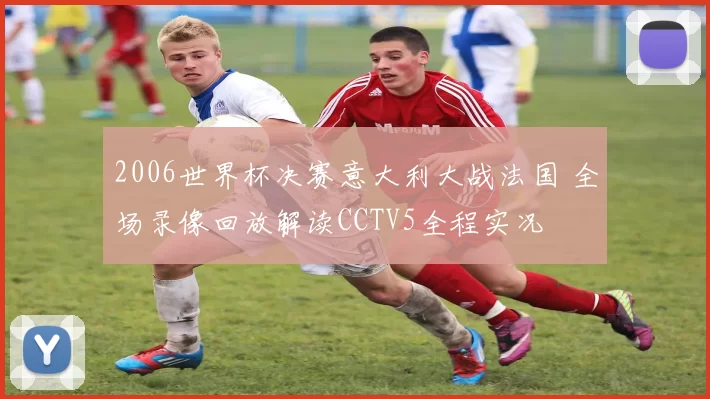 2006世界杯决赛意大利大战法国 全场录像回放解读CCTV5全程实况