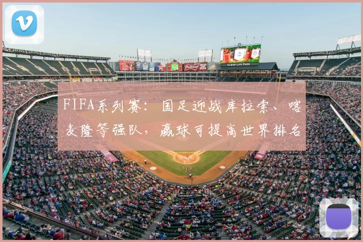 FIFA系列赛：国足迎战库拉索、喀麦隆等强队，赢球可提高世界排名