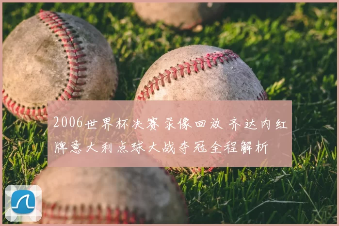 2006世界杯决赛录像回放 齐达内红牌意大利点球大战夺冠全程解析