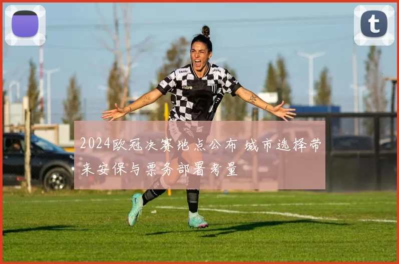 2024欧冠决赛地点公布 城市选择带来安保与票务部署考量