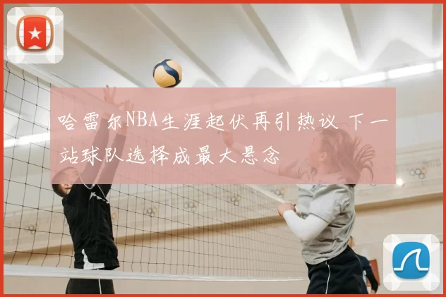 哈雷尔NBA生涯起伏再引热议 下一站球队选择成最大悬念