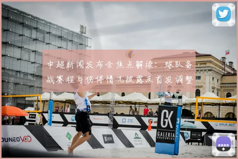 中超新闻发布会焦点解读：球队备战赛程与伤停情况披露及首发调整影响
