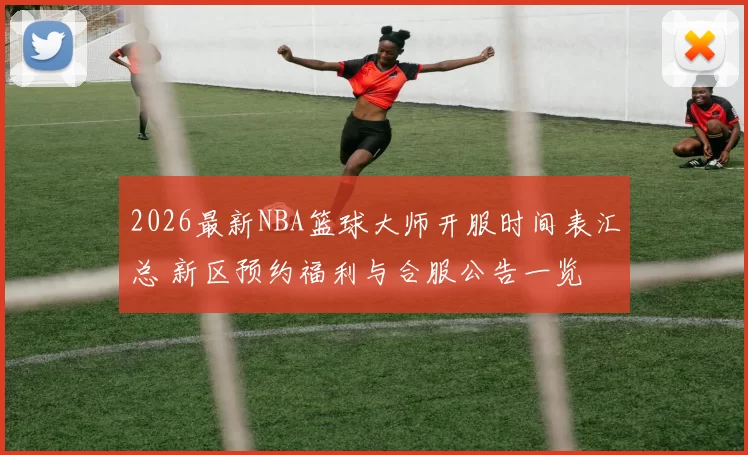 2026最新NBA篮球大师开服时间表汇总 新区预约福利与合服公告一览