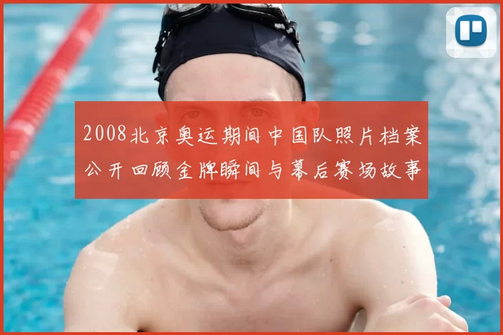 2008北京奥运期间中国队照片档案公开回顾金牌瞬间与幕后赛场故事
