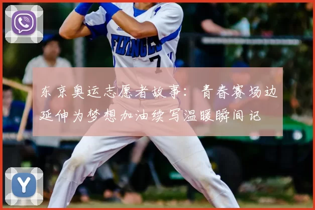 东京奥运志愿者故事：青春赛场边延伸为梦想加油续写温暖瞬间记