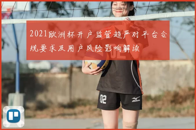 2021欧洲杯开户监管趋严对平台合规要求及用户风险影响解读