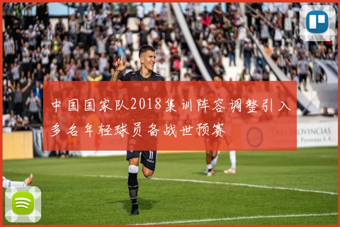 中国国家队2018集训阵容调整引入多名年轻球员备战世预赛