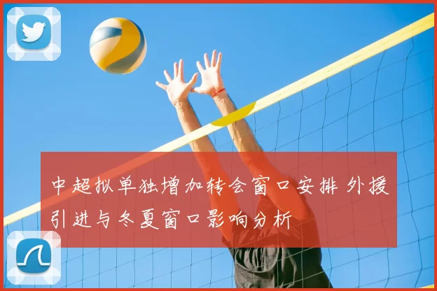 中超拟单独增加转会窗口安排 外援引进与冬夏窗口影响分析