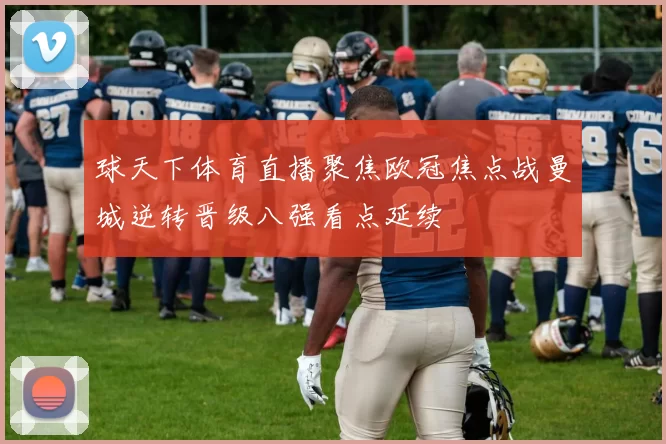 球天下体育直播聚焦欧冠焦点战曼城逆转晋级八强看点延续