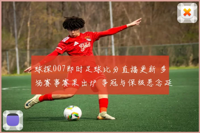 球探007即时足球比分直播更新 多场赛事赛果出炉 争冠与保级悬念延续