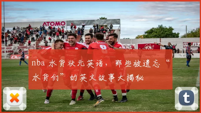 nba 水货状元英语,那些被遗忘“水货们”的英文故事大揭秘