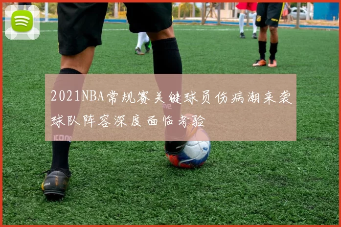 2021NBA常规赛关键球员伤病潮来袭球队阵容深度面临考验