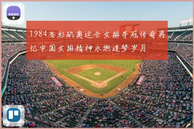 1984洛杉矶奥运会女排夺冠传奇再忆中国女排精神永燃追梦岁月