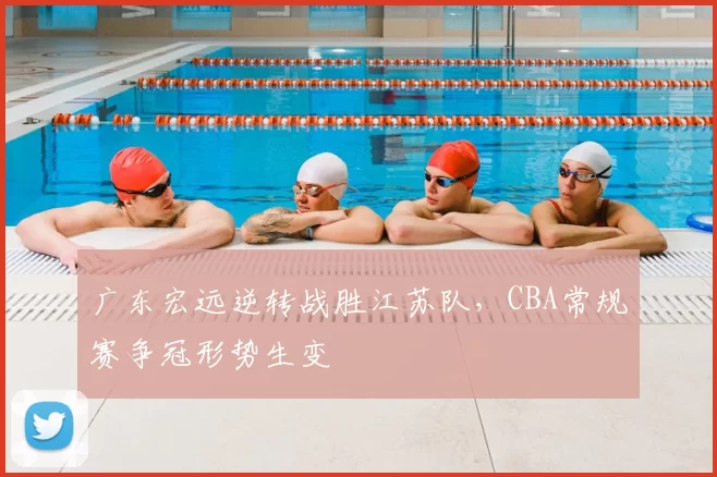 广东宏远逆转战胜江苏队,CBA常规赛争冠形势生变