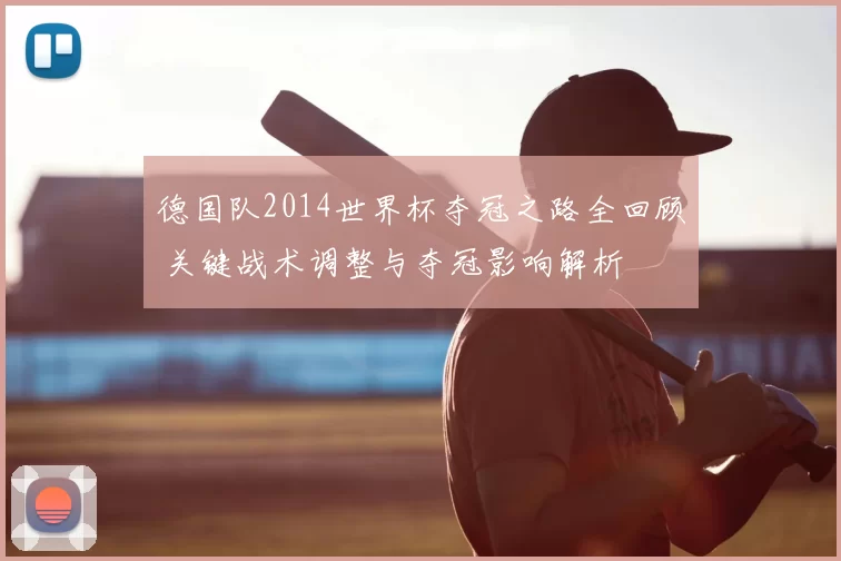 德国队2014世界杯夺冠之路全回顾 关键战术调整与夺冠影响解析
