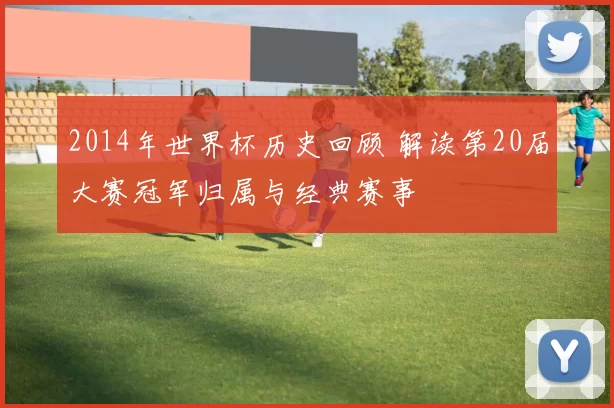 2014年世界杯历史回顾 解读第20届大赛冠军归属与经典赛事