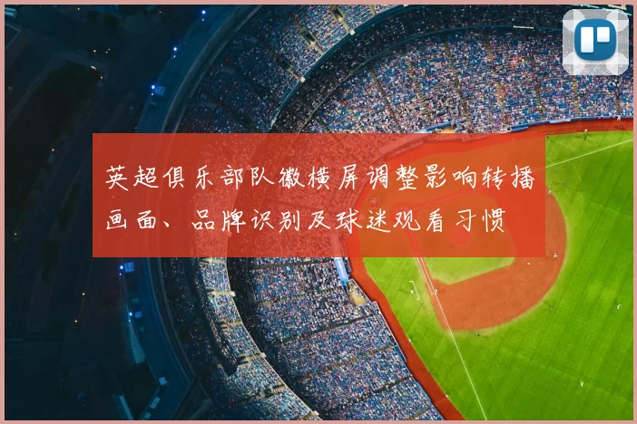 英超俱乐部队徽横屏调整影响转播画面、品牌识别及球迷观看习惯
