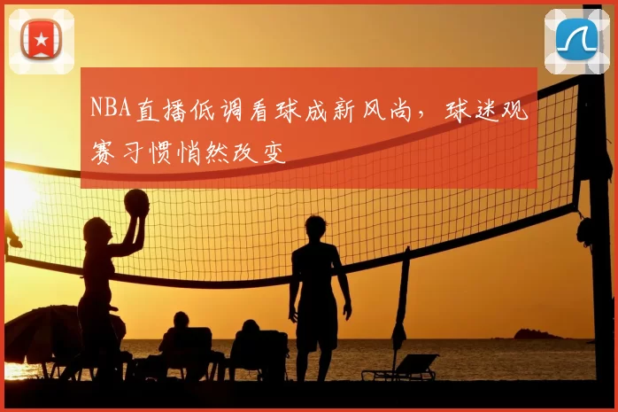 NBA直播低调看球成新风尚，球迷观赛习惯悄然改变