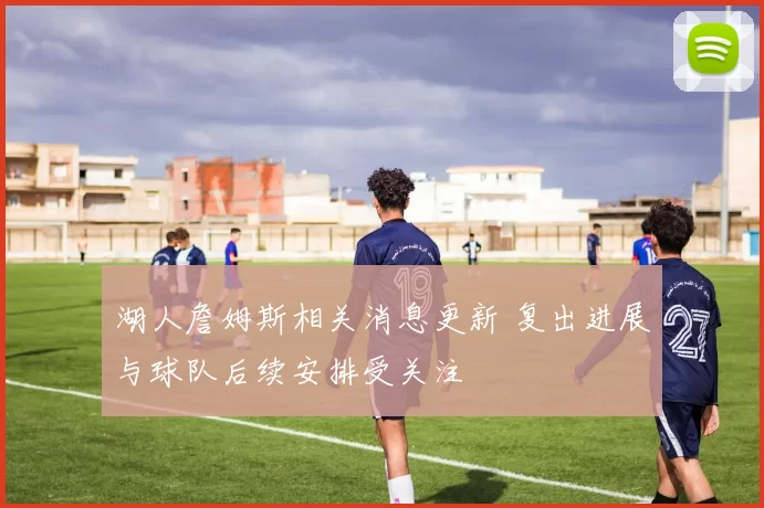 湖人詹姆斯相关消息更新 复出进展与球队后续安排受关注