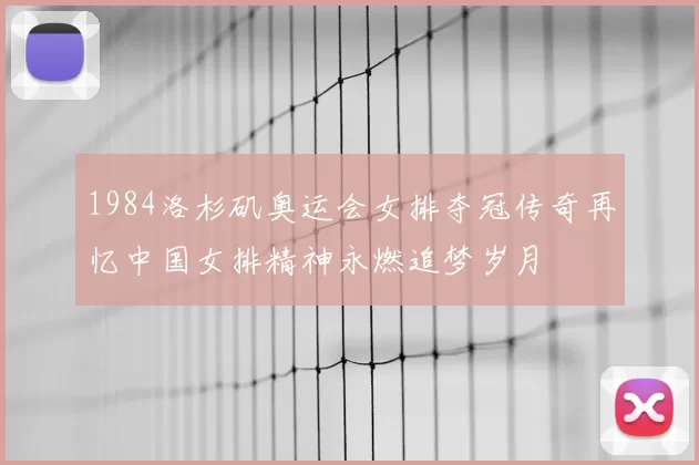 1984洛杉矶奥运会女排夺冠传奇再忆中国女排精神永燃追梦岁月