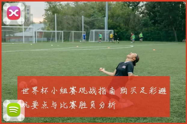 世界杯小组赛观战指南 购买足彩避坑要点与比赛胜负分析