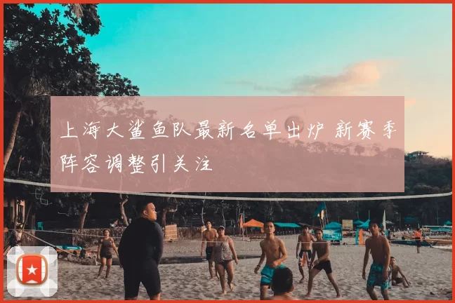 上海大鲨鱼队最新名单出炉 新赛季阵容调整引关注