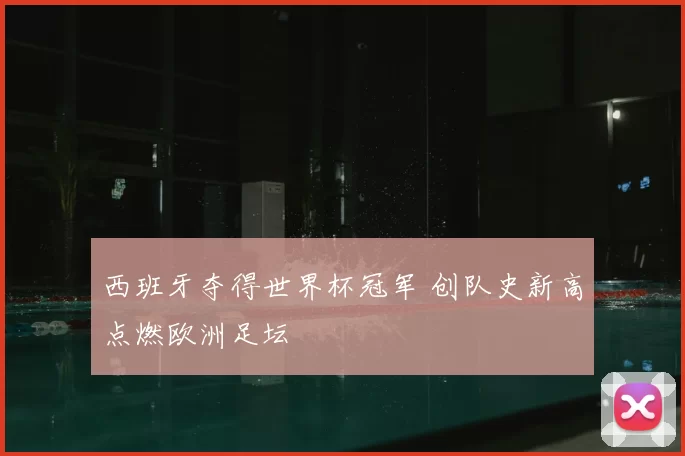 西班牙夺得世界杯冠军 创队史新高点燃欧洲足坛