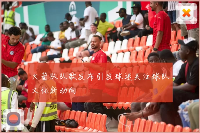 火箭队队歌发布引发球迷关注球队文化新动向
