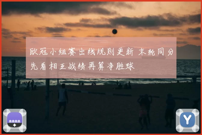 欧冠小组赛出线规则更新 末轮同分先看相互战绩再算净胜球