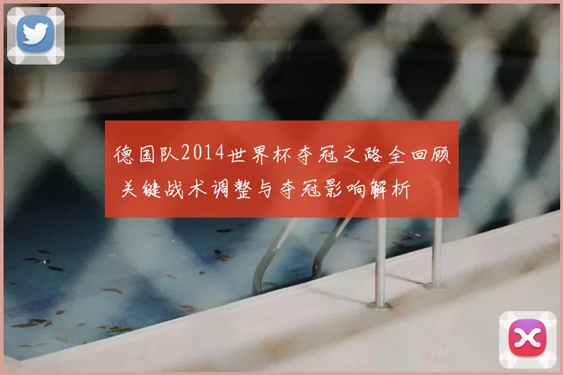 德国队2014世界杯夺冠之路全回顾 关键战术调整与夺冠影响解析