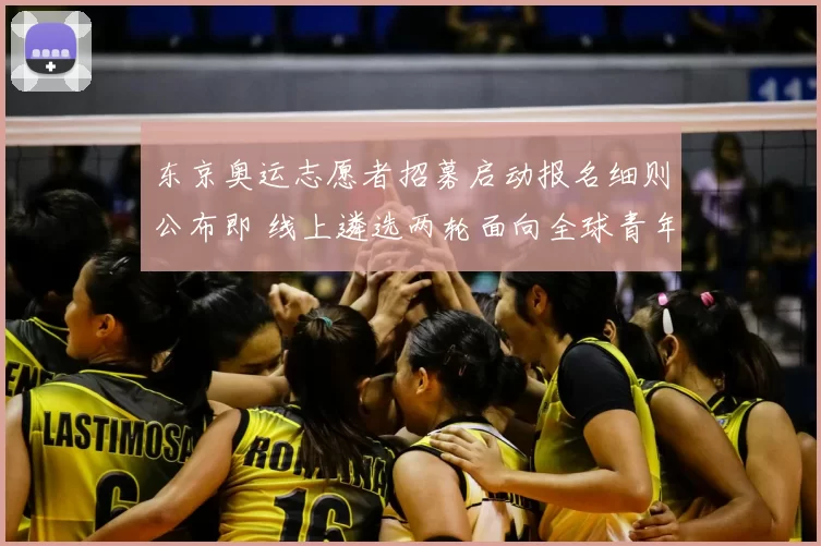 东京奥运志愿者招募启动报名细则公布即 线上遴选两轮面向全球青年