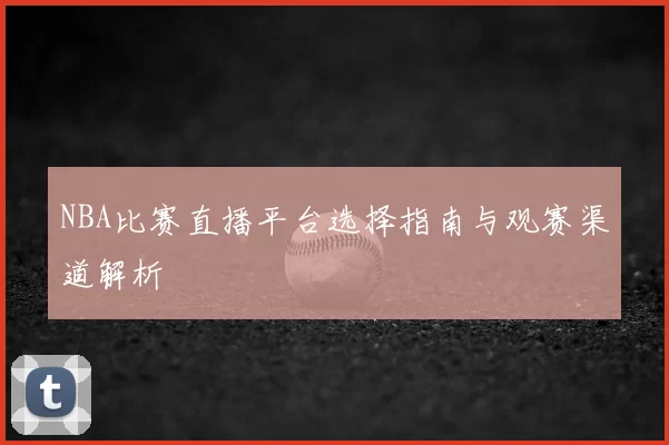 NBA比赛直播平台选择指南与观赛渠道解析