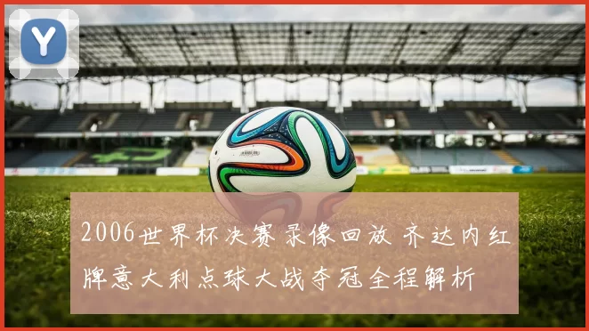 2006世界杯决赛录像回放 齐达内红牌意大利点球大战夺冠全程解析