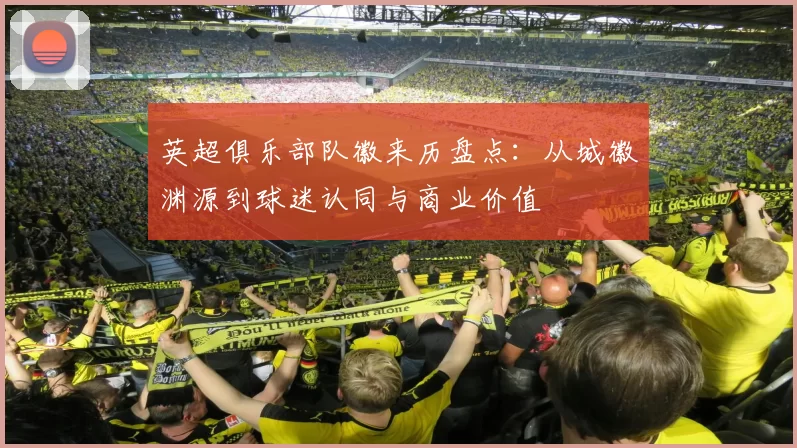 英超俱乐部队徽来历盘点：从城徽渊源到球迷认同与商业价值