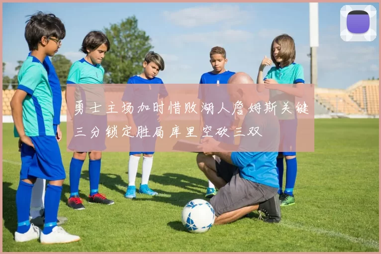 勇士主场加时惜败湖人詹姆斯关键三分锁定胜局库里空砍三双