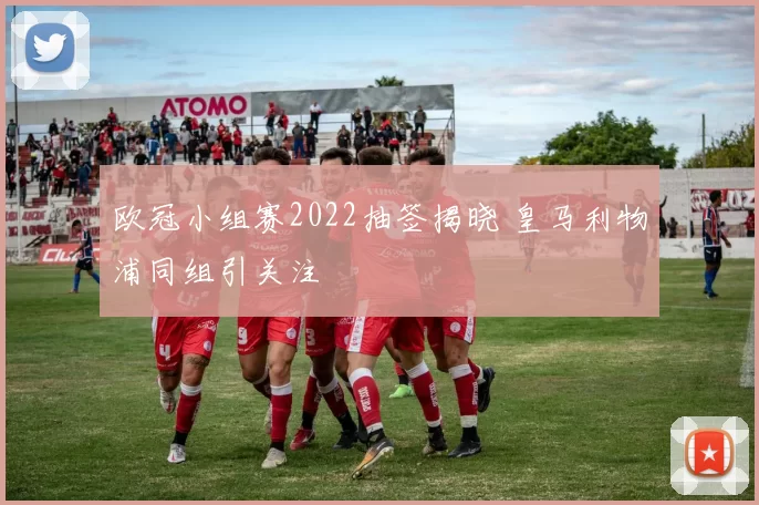 欧冠小组赛2022抽签揭晓 皇马利物浦同组引关注